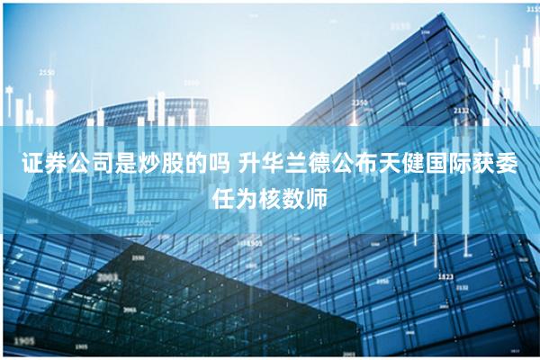 证券公司是炒股的吗 升华兰德公布天健国际获委任为核数师