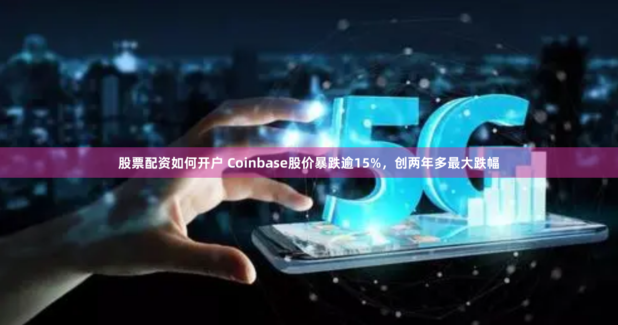 股票配资如何开户 Coinbase股价暴跌逾15%，创两年多最大跌幅