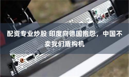 配资专业炒股 印度向德国抱怨，中国不卖我们盾构机