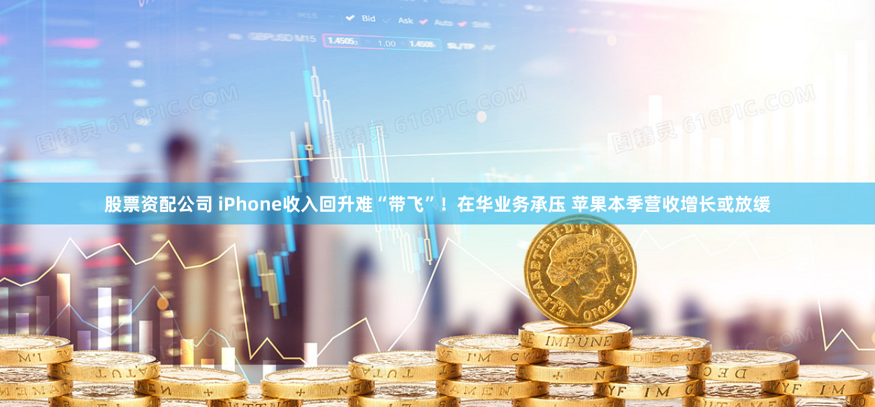 股票资配公司 iPhone收入回升难“带飞”！在华业务承压 苹果本季营收增长或放缓