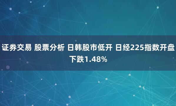 证券交易 股票分析 日韩股市低开 日经225指数开盘下跌1.48%