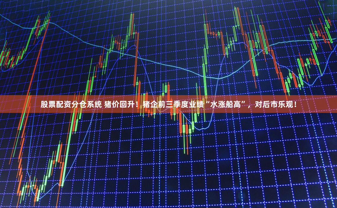 股票配资分仓系统 猪价回升！猪企前三季度业绩“水涨船高”，对后市乐观！