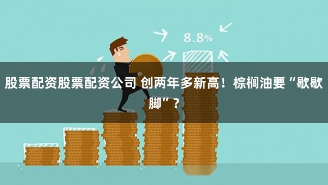 股票配资股票配资公司 创两年多新高！棕榈油要“歇歇脚”？