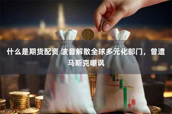 什么是期货配资 波音解散全球多元化部门，曾遭马斯克嘲讽