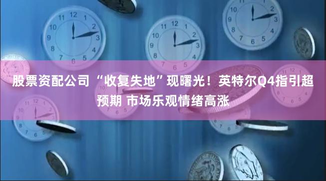 股票资配公司 “收复失地”现曙光！英特尔Q4指引超预期 市场乐观情绪高涨