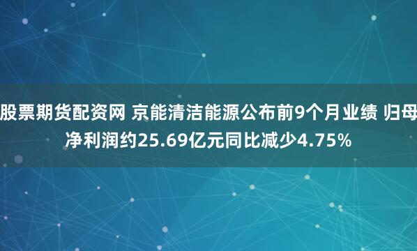 股票期货配资网 京能清洁能源公布前9个月业绩 归母净利润约25.69亿元同比减少4.75%