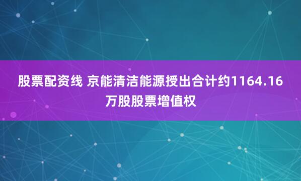 股票配资线 京能清洁能源授出合计约1164.16万股股票增值权