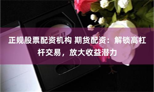 正规股票配资机构 期货配资：解锁高杠杆交易，放大收益潜力