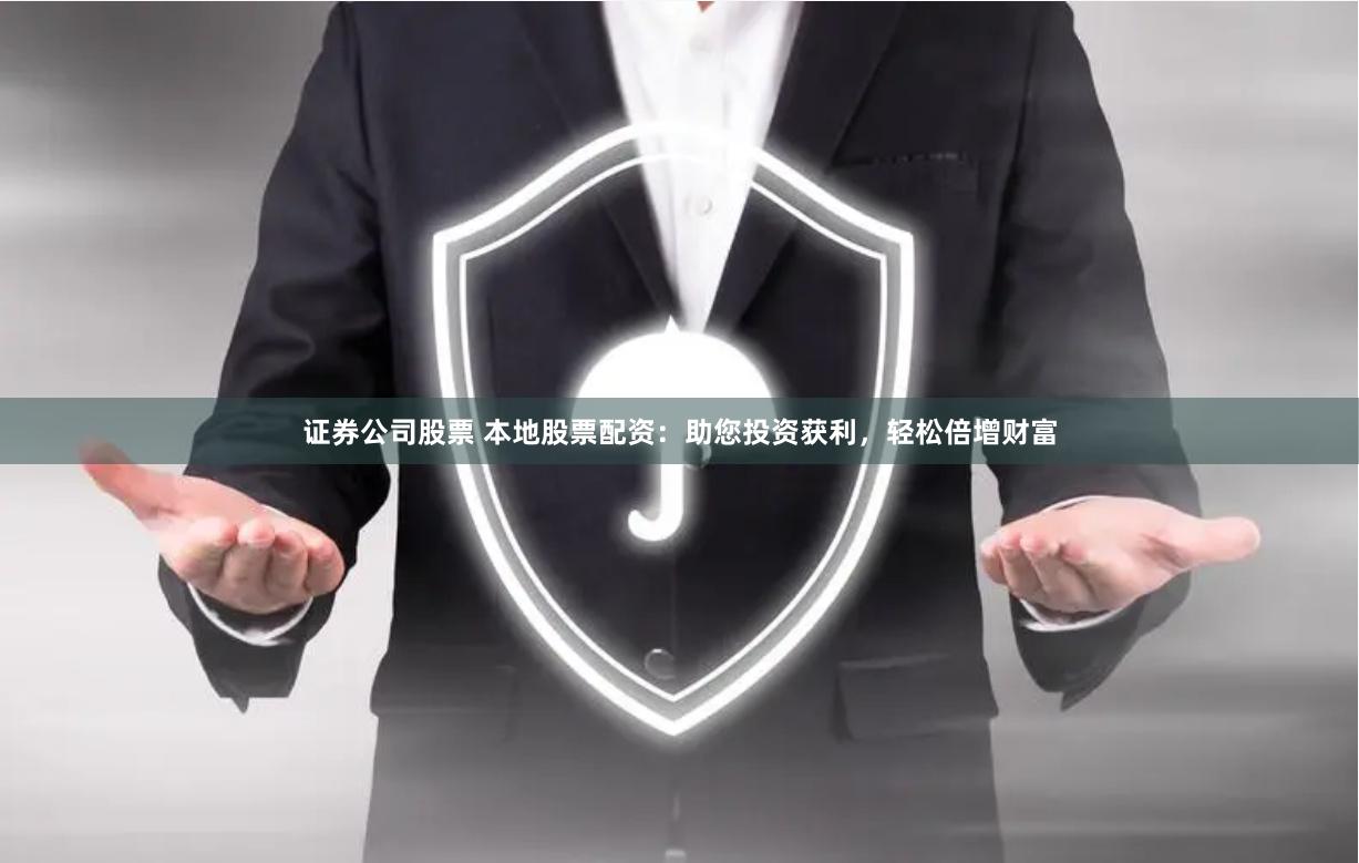 证券公司股票 本地股票配资：助您投资获利，轻松倍增财富