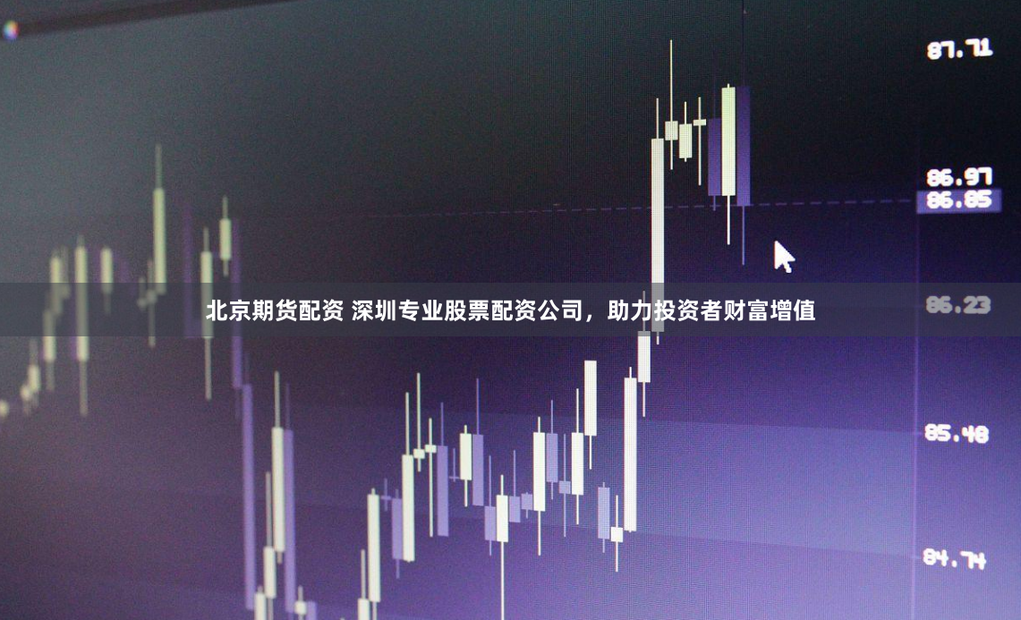 北京期货配资 深圳专业股票配资公司，助力投资者财富增值