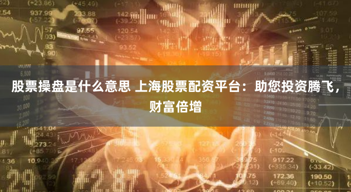 股票操盘是什么意思 上海股票配资平台：助您投资腾飞，财富倍增
