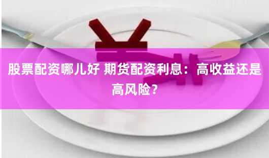 股票配资哪儿好 期货配资利息：高收益还是高风险？
