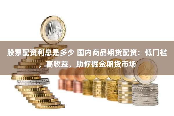 股票配资利息是多少 国内商品期货配资：低门槛，高收益，助你掘金期货市场