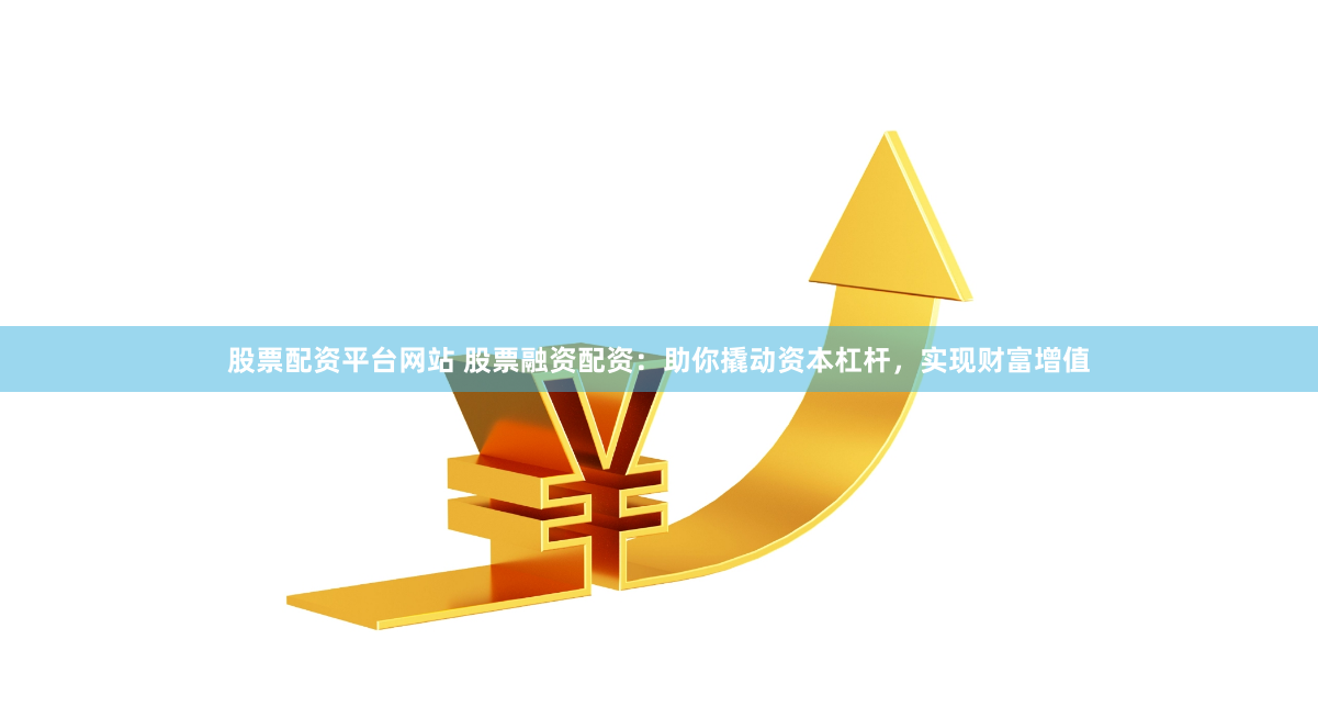 股票配资平台网站 股票融资配资：助你撬动资本杠杆，实现财富增值