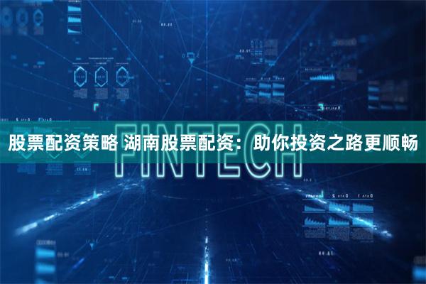股票配资策略 湖南股票配资：助你投资之路更顺畅