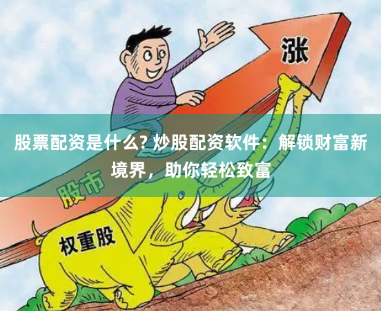股票配资是什么? 炒股配资软件：解锁财富新境界，助你轻松致富