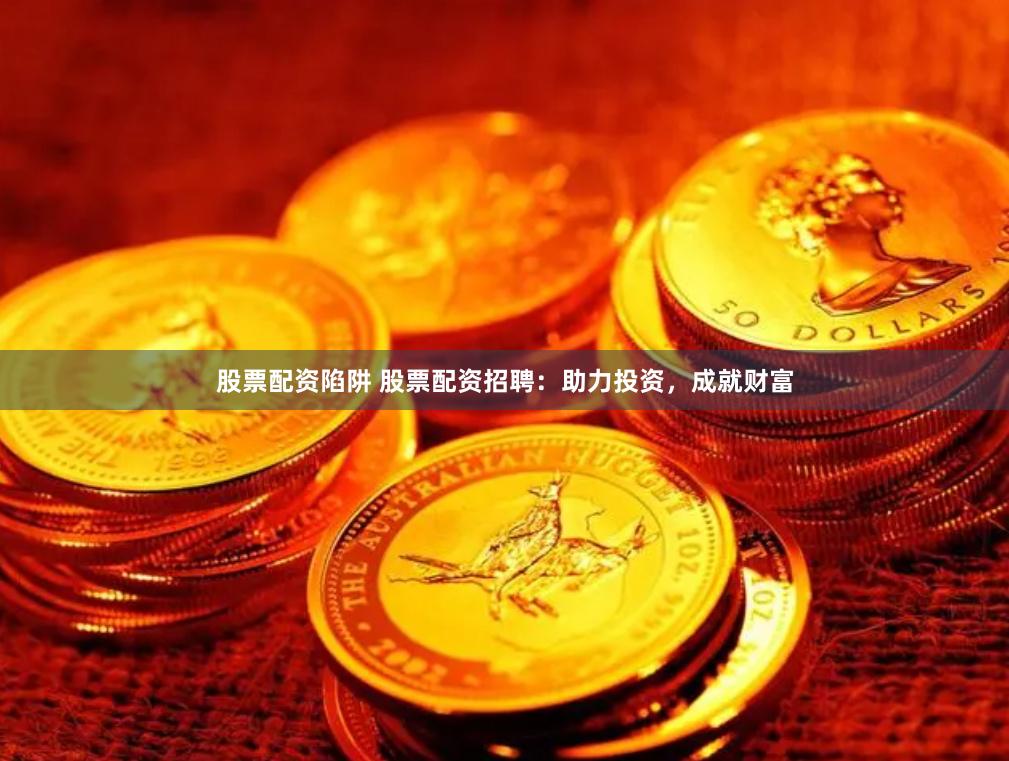 股票配资陷阱 股票配资招聘：助力投资，成就财富