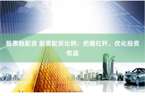 股票融配资 股票配资比例：把握杠杆，优化投资收益