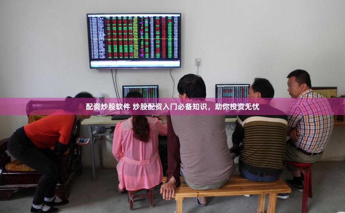 配资炒股软件 炒股配资入门必备知识，助你投资无忧