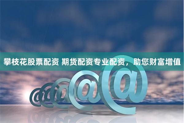 攀枝花股票配资 期货配资专业配资，助您财富增值