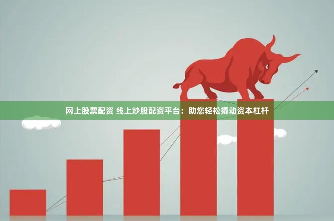网上股票配资 线上炒股配资平台：助您轻松撬动资本杠杆
