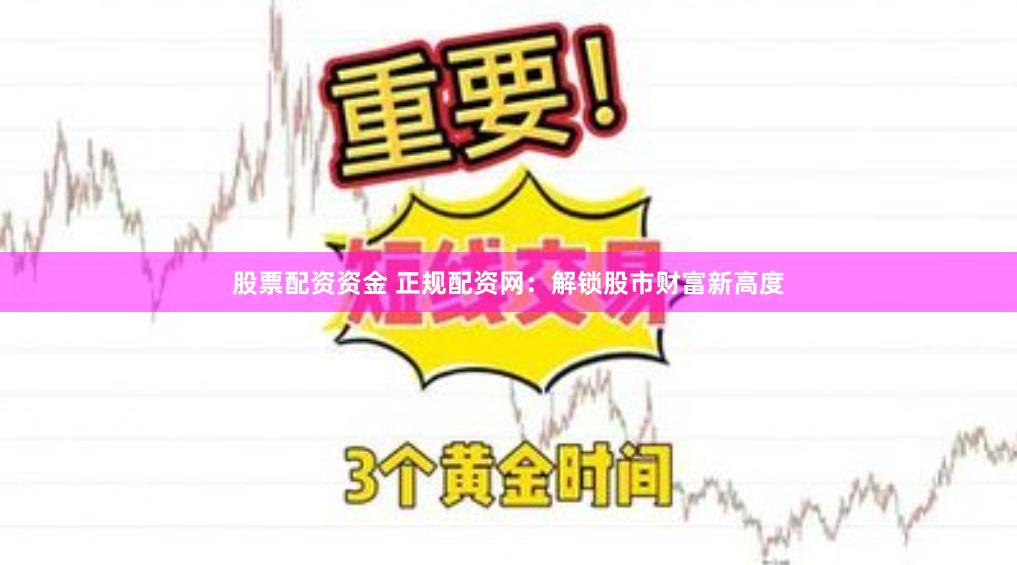 股票配资资金 正规配资网：解锁股市财富新高度
