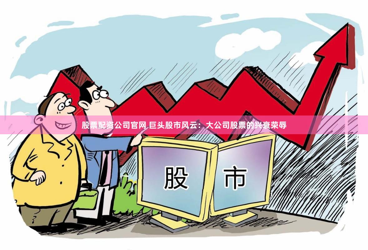 股票配资公司官网 巨头股市风云：大公司股票的兴衰荣辱
