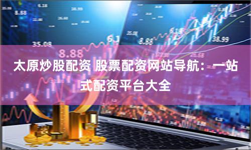 太原炒股配资 股票配资网站导航：一站式配资平台大全
