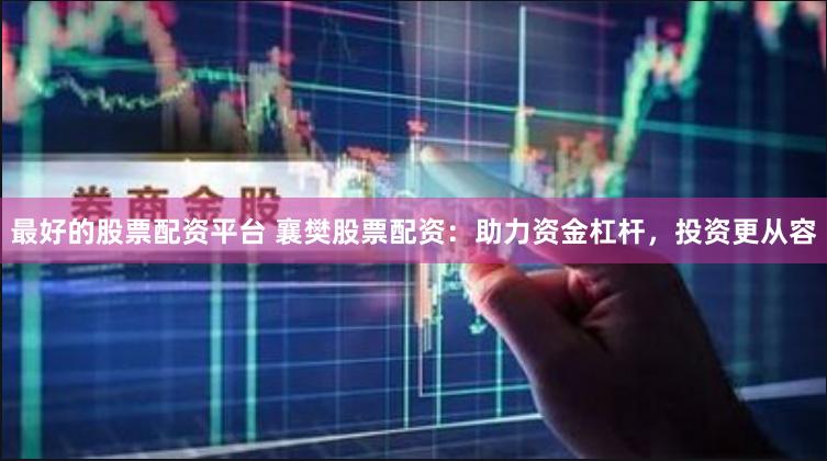 最好的股票配资平台 襄樊股票配资：助力资金杠杆，投资更从容