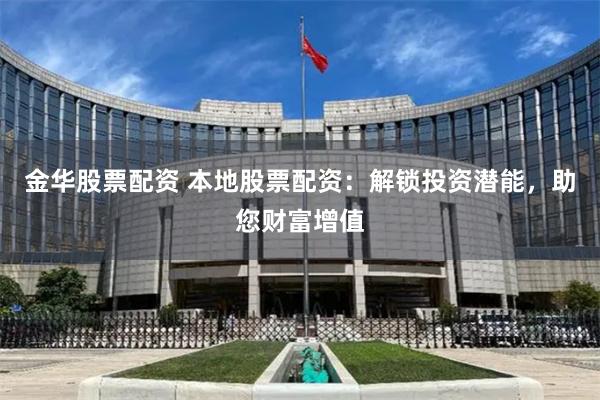金华股票配资 本地股票配资：解锁投资潜能，助您财富增值