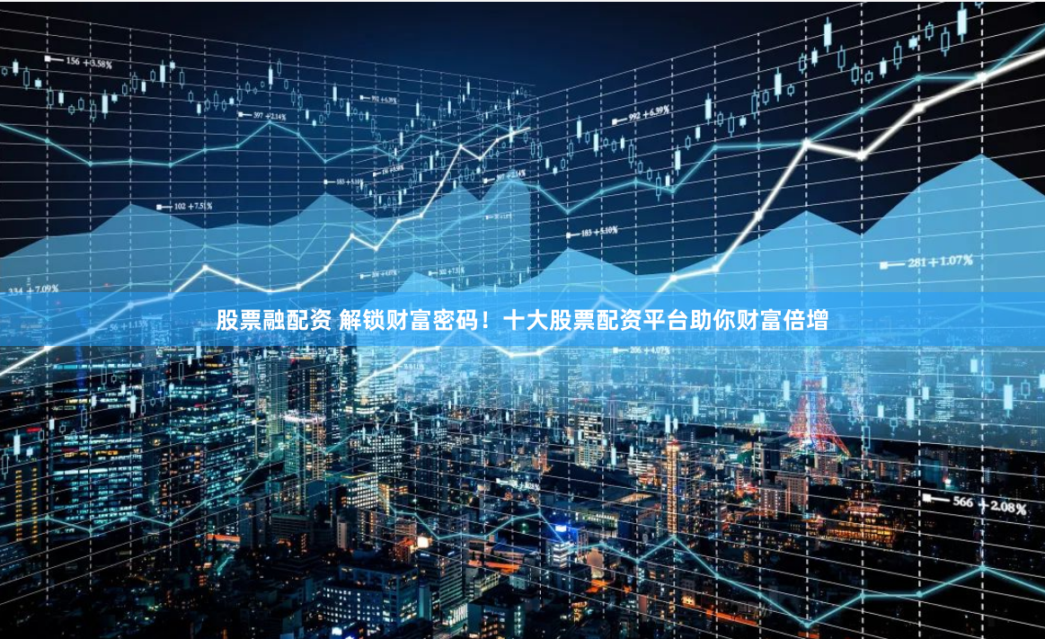 股票融配资 解锁财富密码！十大股票配资平台助你财富倍增