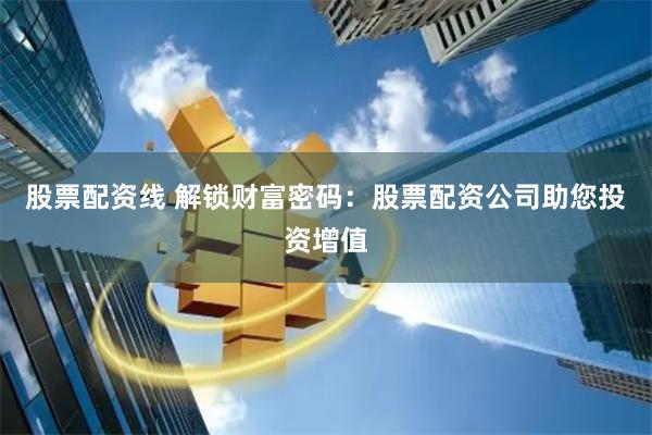 股票配资线 解锁财富密码：股票配资公司助您投资增值