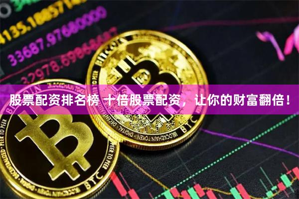 股票配资排名榜 十倍股票配资，让你的财富翻倍！