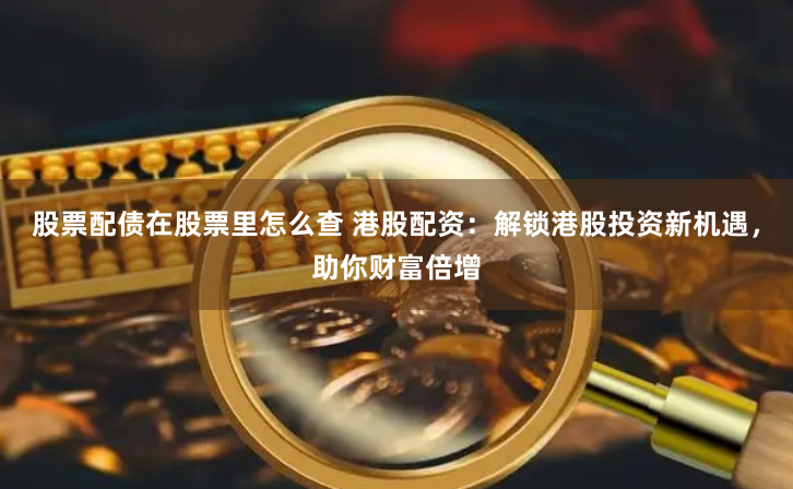 股票配债在股票里怎么查 港股配资：解锁港股投资新机遇，助你财富倍增