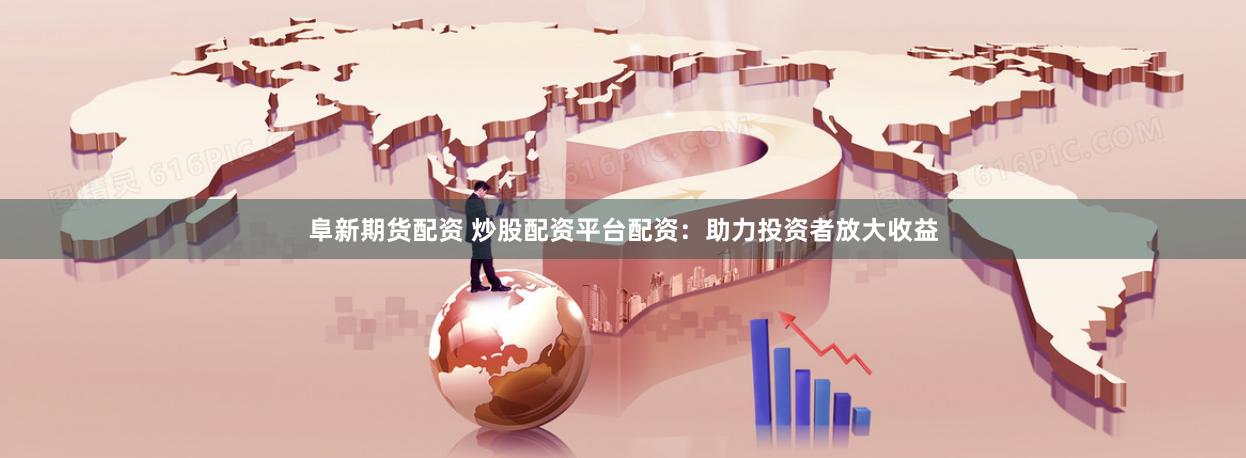 阜新期货配资 炒股配资平台配资：助力投资者放大收益