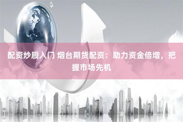 配资炒股入门 烟台期货配资：助力资金倍增，把握市场先机