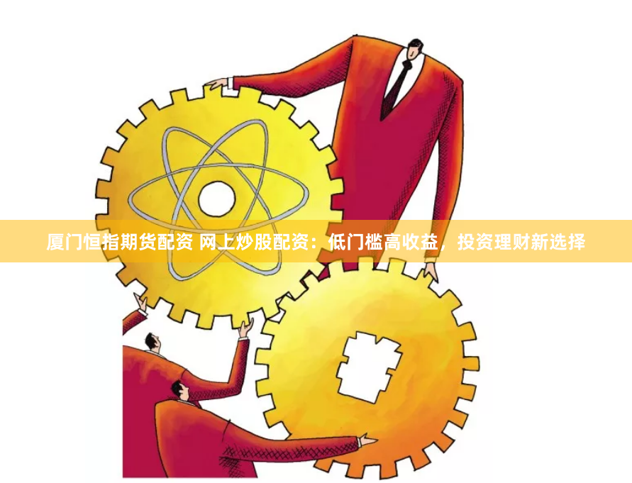 厦门恒指期货配资 网上炒股配资：低门槛高收益，投资理财新选择