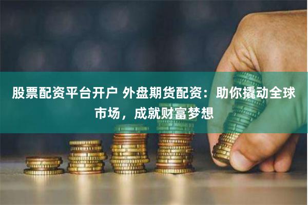 股票配资平台开户 外盘期货配资：助你撬动全球市场，成就财富梦想