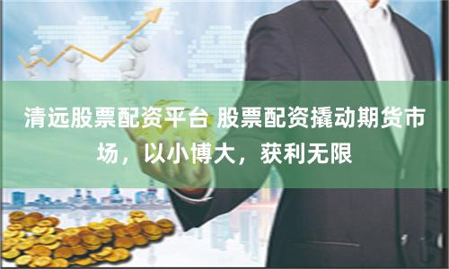 清远股票配资平台 股票配资撬动期货市场，以小博大，获利无限