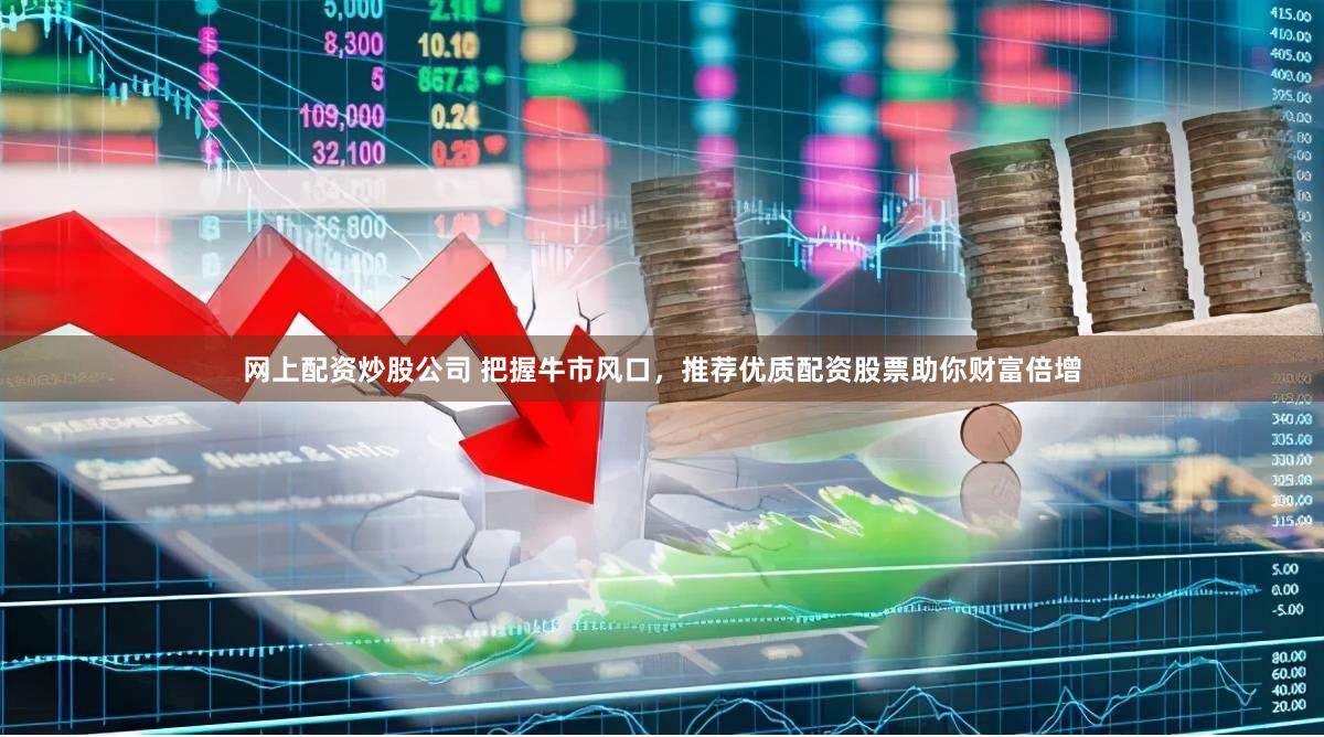 网上配资炒股公司 把握牛市风口，推荐优质配资股票助你财富倍增
