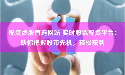 配资炒股首选网站 实时股票配资平台：助你把握股市先机，轻松获利