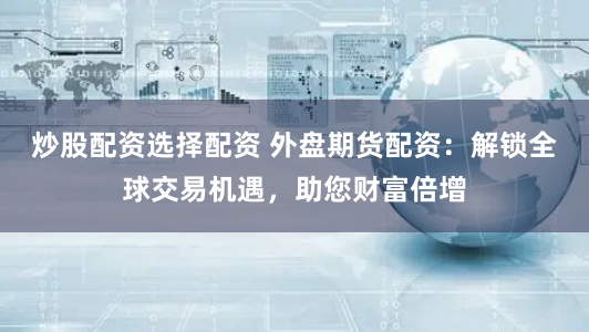 炒股配资选择配资 外盘期货配资：解锁全球交易机遇，助您财富倍增