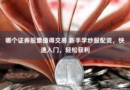 哪个证券股票值得交易 新手学炒股配资，快速入门，轻松获利