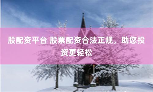 股配资平台 股票配资合法正规，助您投资更轻松
