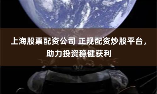 上海股票配资公司 正规配资炒股平台，助力投资稳健获利