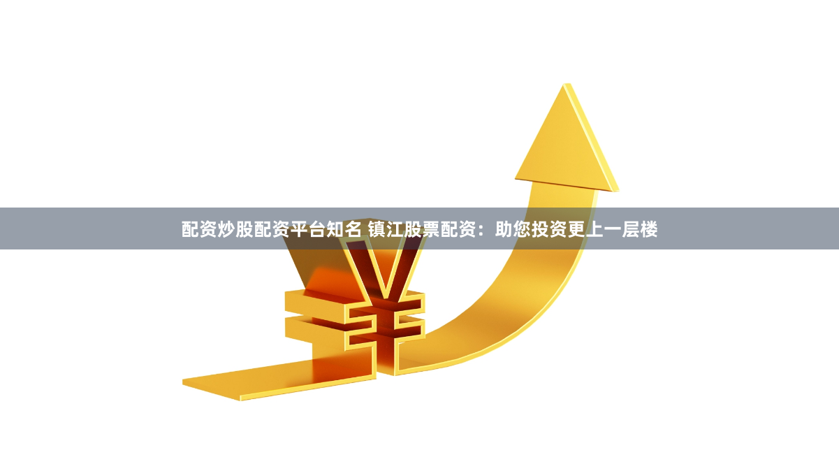 配资炒股配资平台知名 镇江股票配资：助您投资更上一层楼