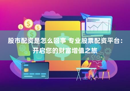 股市配资是怎么回事 专业股票配资平台：开启您的财富增值之旅