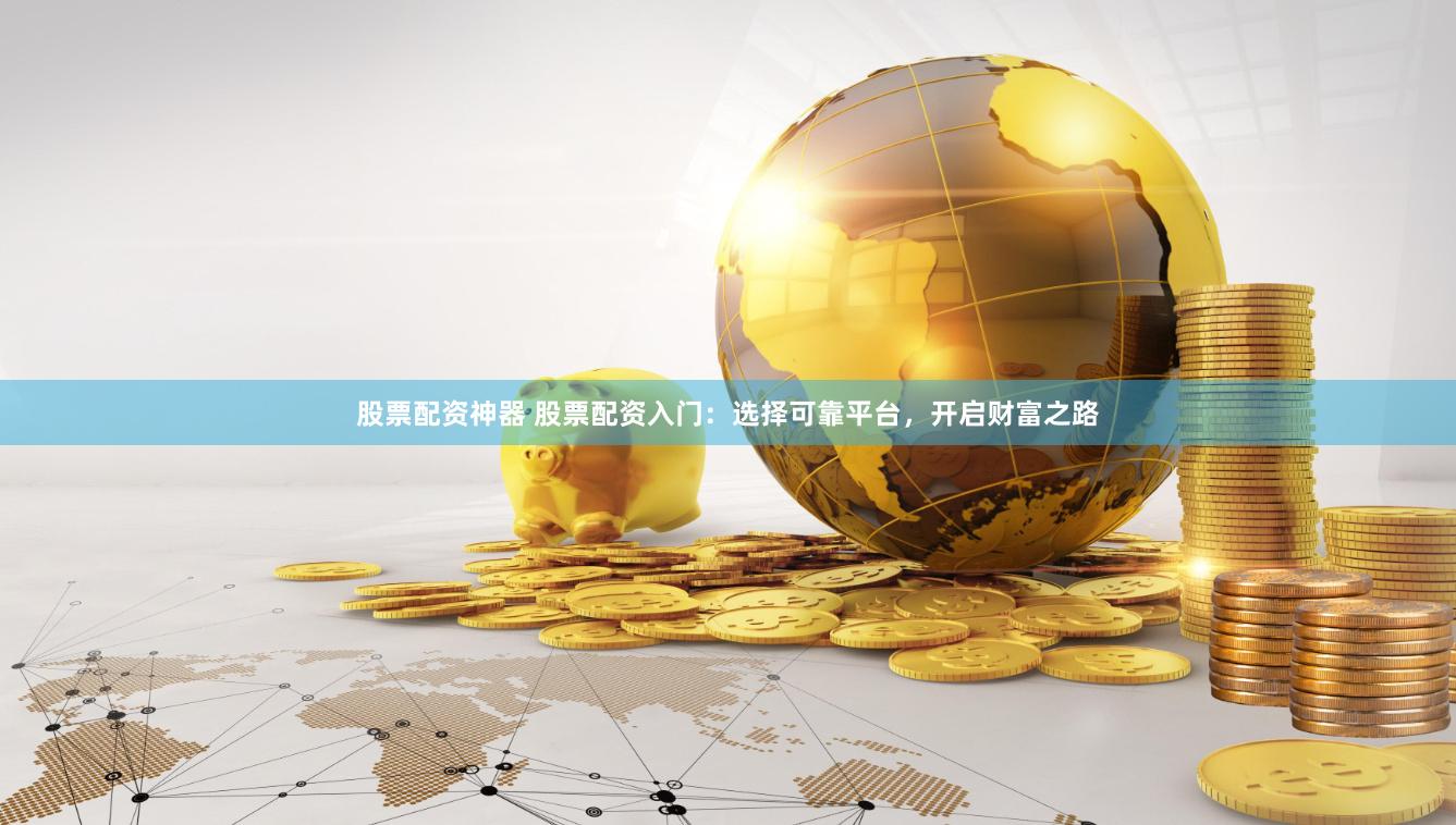 股票配资神器 股票配资入门：选择可靠平台，开启财富之路