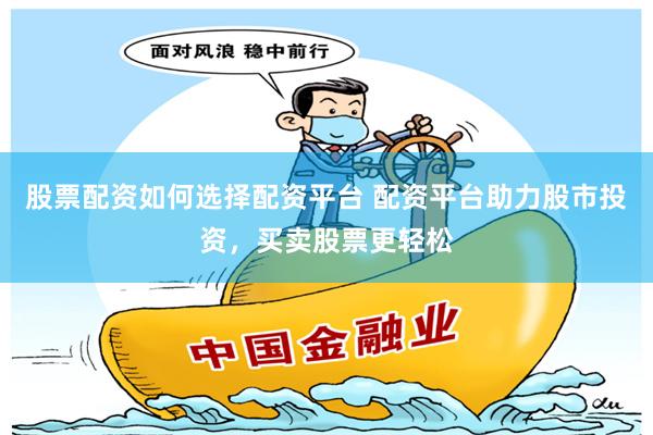 股票配资如何选择配资平台 配资平台助力股市投资，买卖股票更轻松