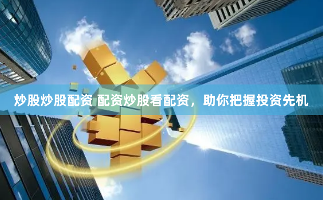 炒股炒股配资 配资炒股看配资，助你把握投资先机